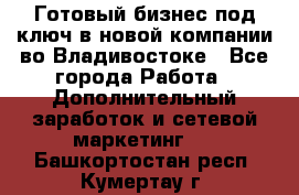 Готовый бизнес под ключ в новой компании во Владивостоке - Все города Работа » Дополнительный заработок и сетевой маркетинг   . Башкортостан респ.,Кумертау г.